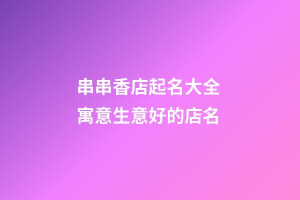 串串香店起名大全 寓意生意好的店名-第1張-店鋪起名-玄機派